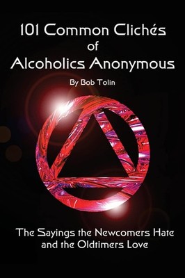 101 Common Cliches of Alcoholics Anonymous: The Sayings the Newcomers Hate and,