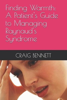 Finding Warmth: A Patient's Guide to Managing Raynaud's Syndrome by Craig Bennet