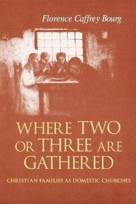 Where Two Or Three Are Gathered   Christian Families as Domestic Churches Bourg