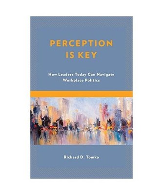 Perception Is Key: How Leaders Today Can Navigate Workplace Politics: How Leader