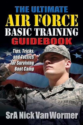 The Ultimate Air Force Basic Training Guidebook: Tips, Tricks, and Tactics f...