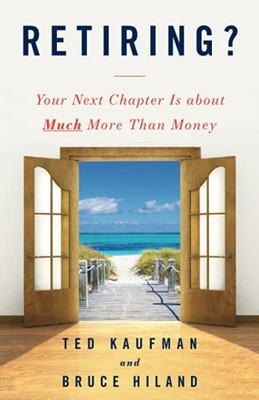 RETIRING: YOUR NEXT CHAPTER IS ABOUT MUCH MORE THAN MONEY By Ted Kaufman & Bruce