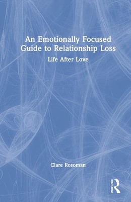 An Emotionally Focused Guide to Relationship Loss: Life After Love by Clare Roso