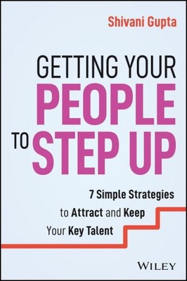 Getting Your People to Step Up: 7 Simple Strategies to Attract and Keep Your