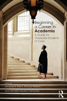 Beginning a Career in Academia: A Guide for Graduate Students of Color by Dwayne