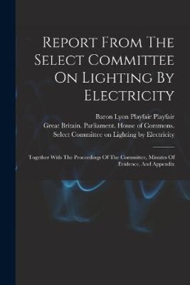 Report From The Select Committee On Lighting By Electricity: Together With The