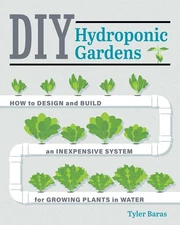 DIY Hydroponic Gardens: How to Design and Build an Inexpensive System for Gr...