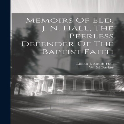 Memoirs Of Eld. J. N. Hall The Peerless Defender Of The Baptist F