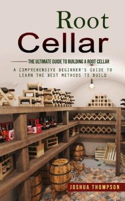 Root Cellar: The Ultimate Guide to Building a Root Cellar (A Comprehensive