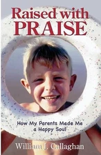 Raised with PRAISE: How My Parents Made Me a Happy Soul by William J. Callaghan 