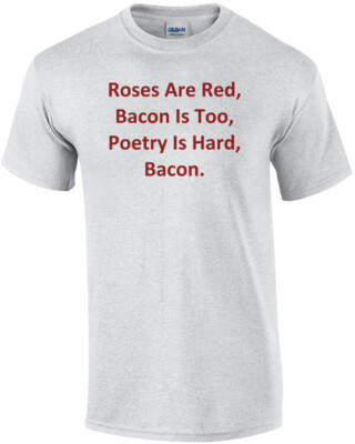 Roses Are Red, Bacon Is Too, Poetry Is Hard, Bacon. Shirt