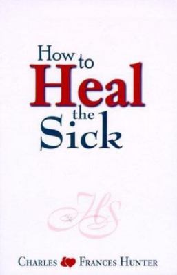 How to Heal the Sick by Hunter, Charles; Hunter, Frances