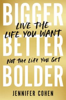 Bigger, Better, Bolder: Live the Life You Want, Not the Life You Get by 