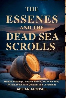 The Essenes and the Dead Sea Scrolls: Hidden Teachings, Ancient Secrets, and Wha