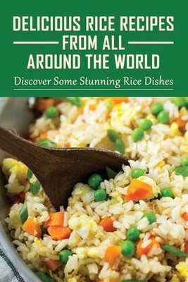 Delicious Rice Recipes From All Around The World: Discover Some Stunning Rice Di