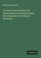 Robert Bentley Todd | Lectures On The Anatomy And Physiology Of The...