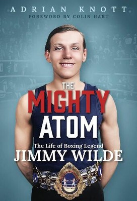 The Mighty Atom: The Life of Boxing Legend Jimmy Wilde by Adrian Knott
