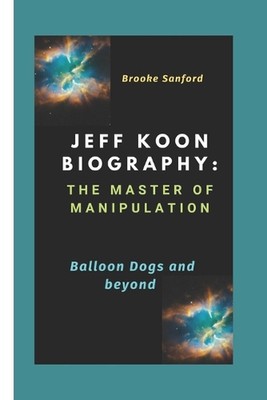 Jeff Koon Biography: The Master of Manipulation: Balloon Dogs and Beyond by Broo