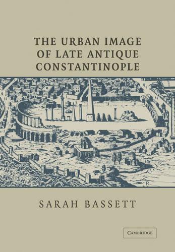 Sarah Bassett The Urban Image of Late Antique Constantinople (Tascabile)