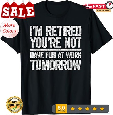 2025/I'm Retired You're Not Have Fun At Work Tomorrow Men Women T-Shirt