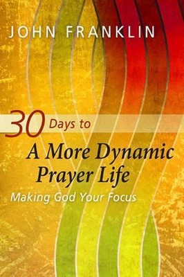 30 Days to a More Dynamic Prayer Life: Making God Your Focus by John Franklin (E