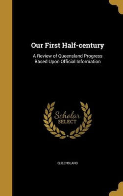 Queensland - Our First Half-century  A Review of  Progress Based Upon  - X555z