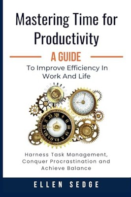 Mastering Time for Productivity A Guide to Improve Efficiency in Work and Life: