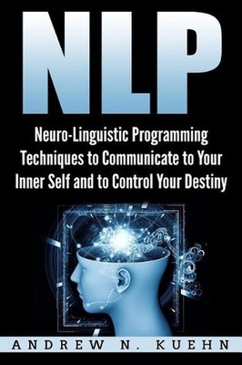 Nlp: Neuro-Linguistic Programming Techniques to Communicate to Your Inner Self a
