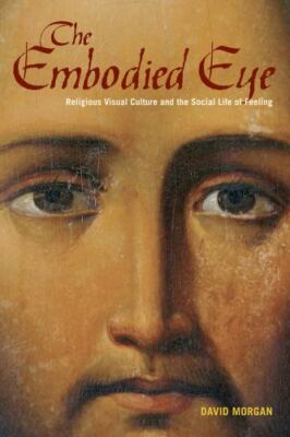The Embodied Eye: Religious Visual Culture and the Social Life of Feeling: Relig