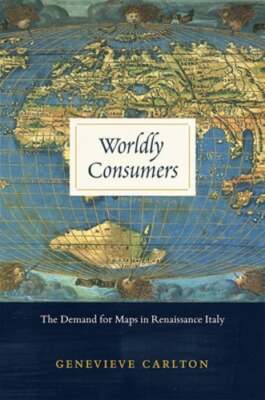 Worldly Consumers: The Demand for Maps in Renaissance Italy by Genevieve Carlton
