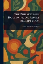 The Philadelphia Housewife; or, Family Receipt Book by Mary Active 1855 Hodgson 
