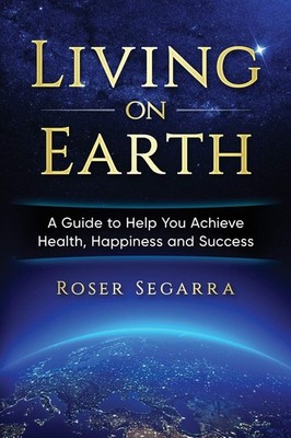 Living on Earth: A Guide to Help You Achieve Health, Happiness, 