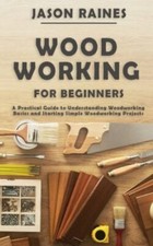 Woodworking for Beginners: A Practical Guide to Understanding Woodworking Bas...