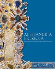 Alessandria Preziosa. Un Laboratorio Internazionale Al Tramonto Del Cinquecento. Catalogo Della Mostra (Alessandria, 21 Marzo-6 Ottobre 2024). Ediz. Illustrata