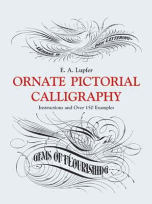 Ornate Pictorial Calligraphy: Instructions and Over 150 Examples by E A Lupfer
