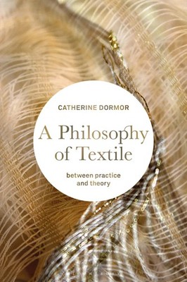 Philosophy of Textile, A: Between Practice and Theory by Catherine Dormor