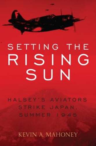 Setting the Rising Sun Halsey's Aviators Strike Japan Summer 1945 by Mahoney – A Detailed Account of WWII Naval Aviation Missions in the Final Summer of the War