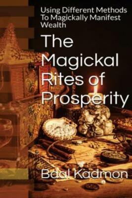 The Magickal Rites Of Prosperity: Using Different Methods To Magickally Man...