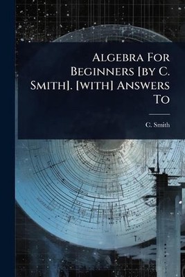 Algebra For Beginners [by C. Smith]. [with] Answers To by C. Smith Paperback Boo