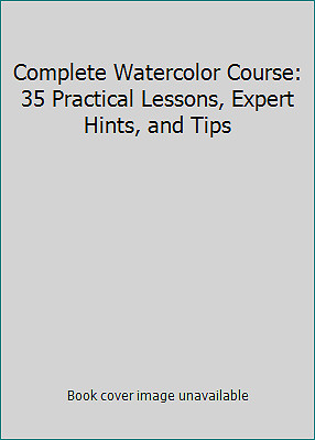 Complete Watercolor Course: 35 Practical Lessons, Expert Hints, and Tips