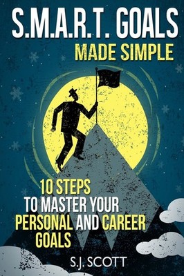 S.M.A.R.T. Goals Made Simple: 10 Steps to Master Your Personal and Career Go...