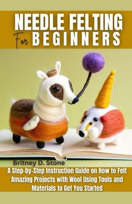 Needle Felting for Beginners: A Step by Step Instruction Guide on How to Felt Am