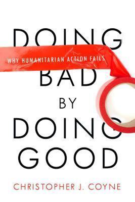 Doing Bad by Doing Good: Why Humanitarian Action Fails Christopher J. Coyne(2013