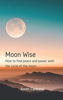 Moon Wise: How to find peace and power with the cycl by Clement, Awen 1686737416