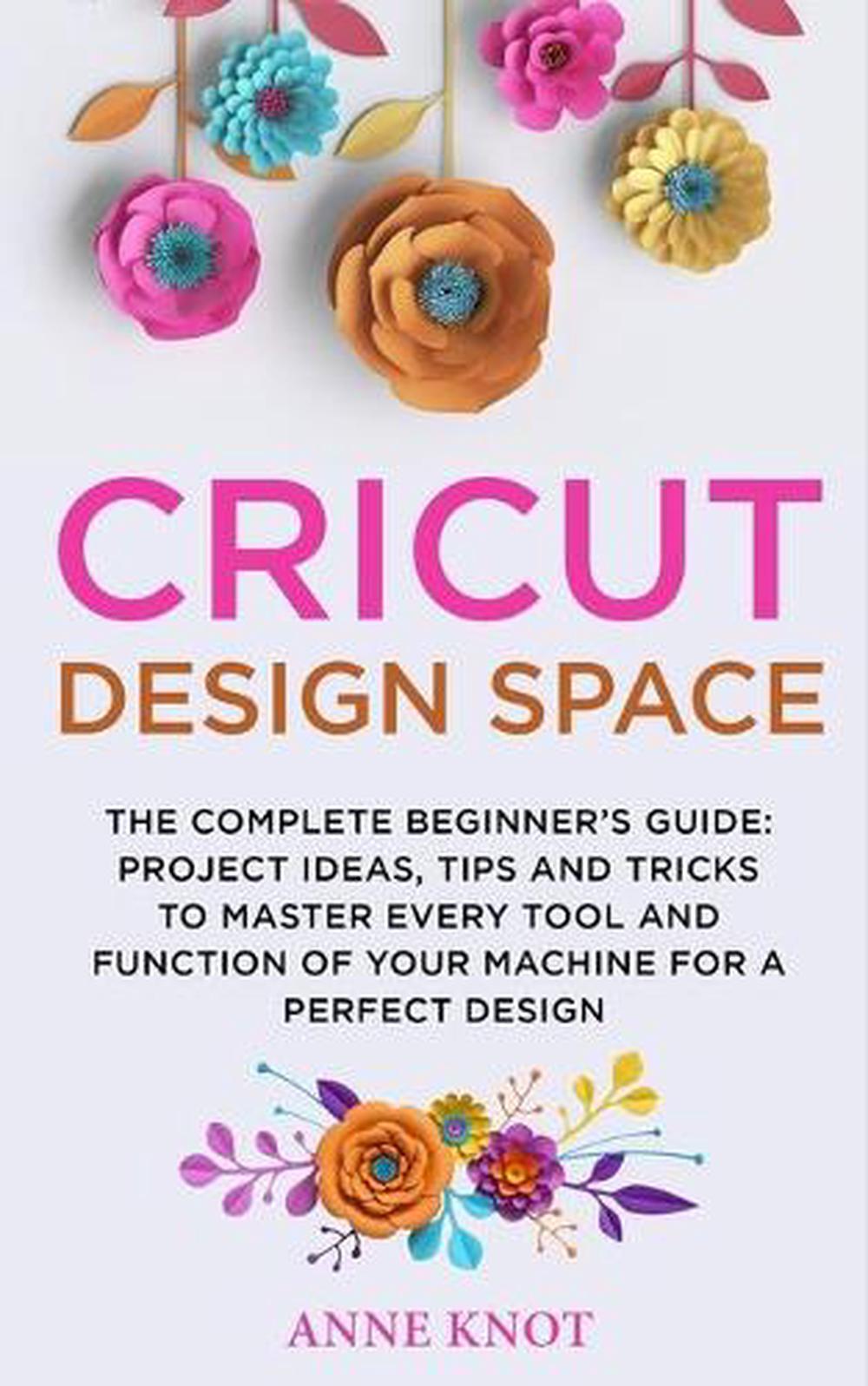 Cricut Design Space: The Complete Beginner's Guide: Projects Ideas, Tips and Tri