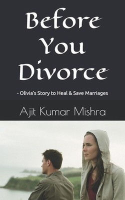 Before You Divorce: - Olivia's Story to Heal & Save Marriages by Ajit Kumar Mish