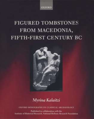Figured Tombstones from Macedonia, Fifth-First Century BC (Oxford Monographs on 