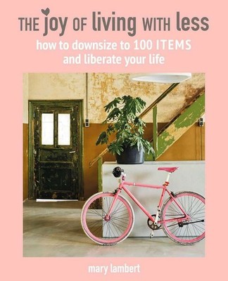 The Joy of Living with Less: How to downsize to 100 items and liberate your life