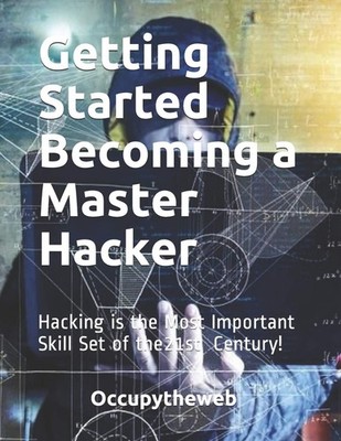 Getting Started Becoming a Master Hacker: Hacking is the Most Important Skil...