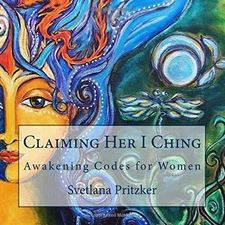 CLAIMING HER I CHING: AWAKENING CODES FOR WOMEN (VOLUME 1) By Svetlana Pritzker